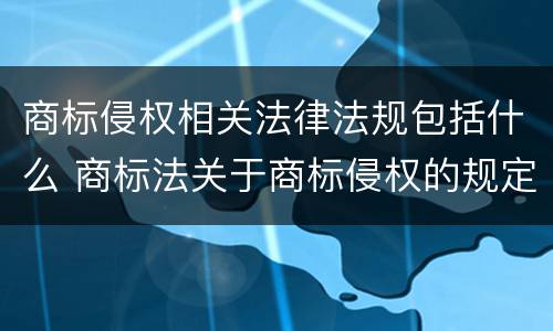 商标侵权相关法律法规包括什么 商标法关于商标侵权的规定内容