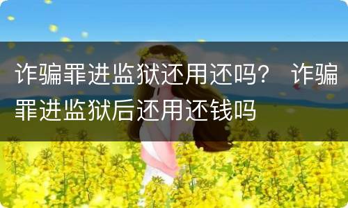 诈骗罪进监狱还用还吗？ 诈骗罪进监狱后还用还钱吗