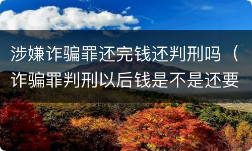 涉嫌诈骗罪还完钱还判刑吗（诈骗罪判刑以后钱是不是还要还）