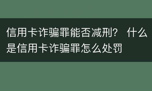 信用卡诈骗罪能否减刑？ 什么是信用卡诈骗罪怎么处罚
