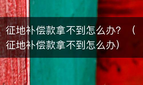 征地补偿款拿不到怎么办？（征地补偿款拿不到怎么办）