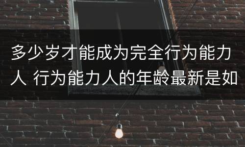 多少岁才能成为完全行为能力人 行为能力人的年龄最新是如何规定的