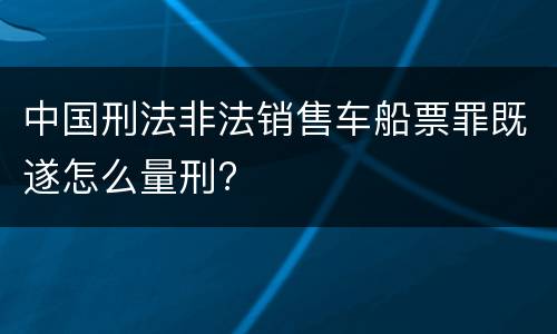 中国刑法非法销售车船票罪既遂怎么量刑?