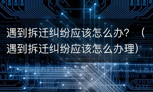 遇到拆迁纠纷应该怎么办？（遇到拆迁纠纷应该怎么办理）