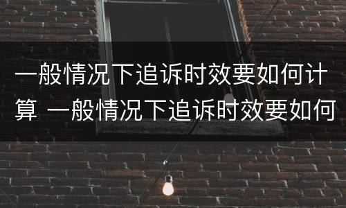 一般情况下追诉时效要如何计算 一般情况下追诉时效要如何计算呢