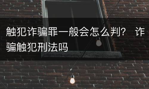 触犯诈骗罪一般会怎么判？ 诈骗触犯刑法吗