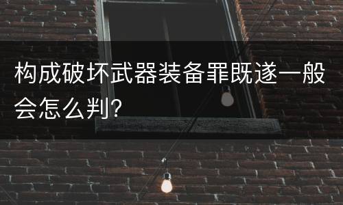 构成破坏武器装备罪既遂一般会怎么判?