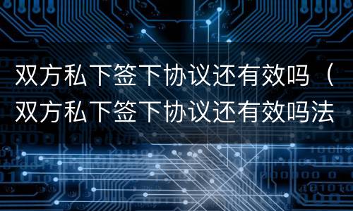 双方私下签下协议还有效吗（双方私下签下协议还有效吗法律）