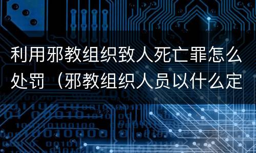 利用邪教组织致人死亡罪怎么处罚（邪教组织人员以什么定罪处罚）