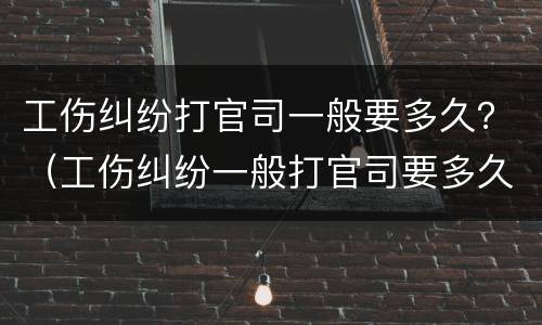 工伤纠纷打官司一般要多久？（工伤纠纷一般打官司要多久能解决）