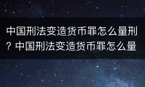 中国刑法变造货币罪怎么量刑? 中国刑法变造货币罪怎么量刑标准