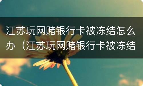 江苏玩网赌银行卡被冻结怎么办（江苏玩网赌银行卡被冻结怎么办啊）