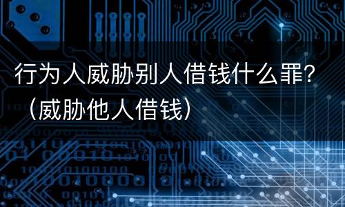 行为人威胁别人借钱什么罪？（威胁他人借钱）