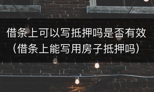 借条上可以写抵押吗是否有效（借条上能写用房子抵押吗）