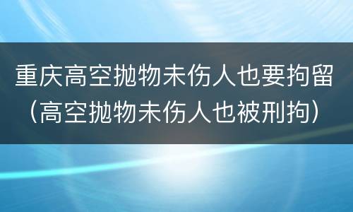 重庆高空抛物未伤人也要拘留（高空抛物未伤人也被刑拘）