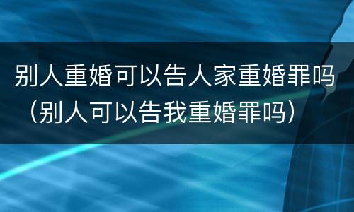 别人重婚可以告人家重婚罪吗（别人可以告我重婚罪吗）