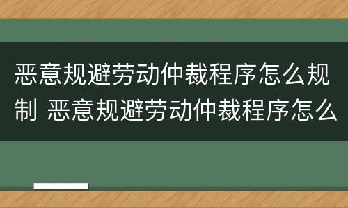 恶意规避劳动仲裁程序怎么规制 恶意规避劳动仲裁程序怎么规制的