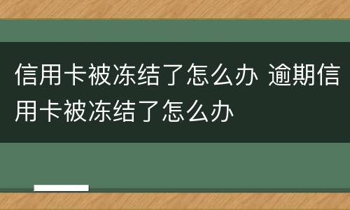 信用卡被冻结了怎么办 逾期信用卡被冻结了怎么办