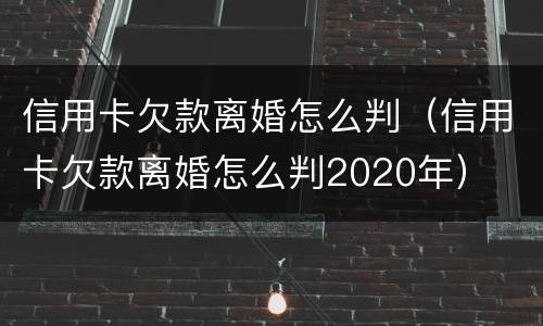 信用卡欠款离婚怎么判（信用卡欠款离婚怎么判2020年）