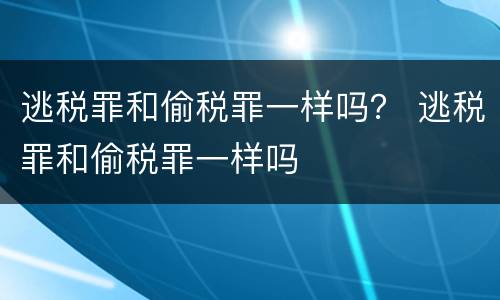 逃税罪和偷税罪一样吗？ 逃税罪和偷税罪一样吗