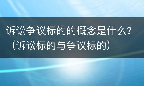 诉讼争议标的的概念是什么？（诉讼标的与争议标的）