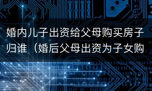 婚内儿子出资给父母购买房子归谁（婚后父母出资为子女购买房屋到底归谁）