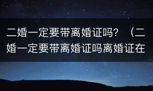 二婚一定要带离婚证吗？（二婚一定要带离婚证吗离婚证在前妻不给）