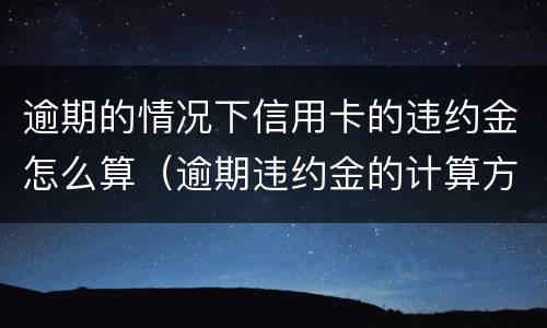 逾期的情况下信用卡的违约金怎么算（逾期违约金的计算方式）