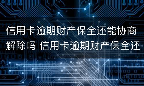 信用卡逾期财产保全还能协商解除吗 信用卡逾期财产保全还能协商解除吗怎么办