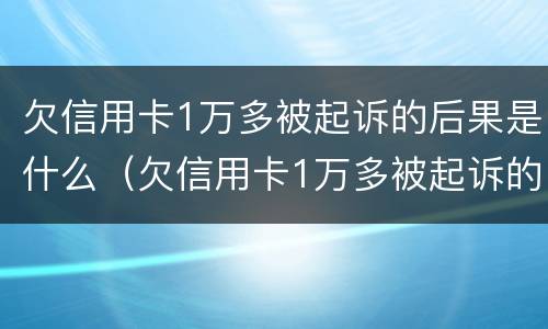 欠信用卡1万多被起诉的后果是什么（欠信用卡1万多被起诉的后果是什么呢）