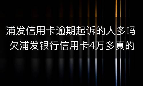 浦发信用卡逾期起诉的人多吗 欠浦发银行信用卡4万多真的会被诉讼吗