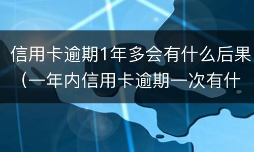 信用卡逾期1年多会有什么后果（一年内信用卡逾期一次有什么影响）