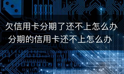欠信用卡分期了还不上怎么办 分期的信用卡还不上怎么办