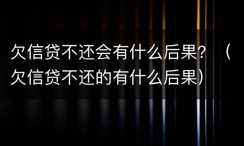 欠信贷不还会有什么后果？（欠信贷不还的有什么后果）