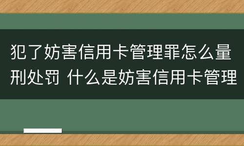 犯了妨害信用卡管理罪怎么量刑处罚 什么是妨害信用卡管理罪