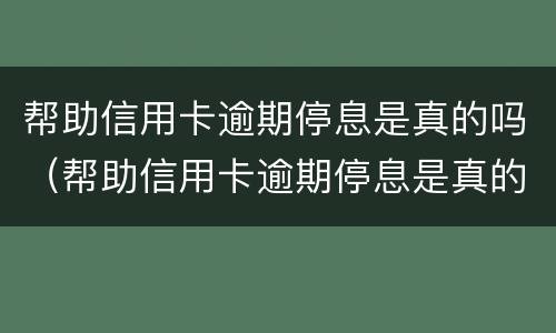 帮助信用卡逾期停息是真的吗（帮助信用卡逾期停息是真的吗知乎）