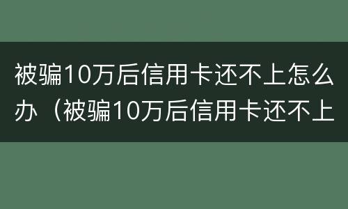 被骗10万后信用卡还不上怎么办（被骗10万后信用卡还不上怎么办呀）