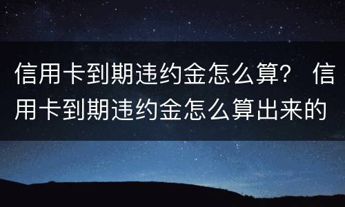 信用卡到期违约金怎么算？ 信用卡到期违约金怎么算出来的