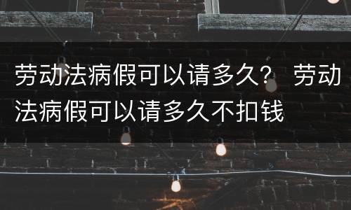 劳动法病假可以请多久？ 劳动法病假可以请多久不扣钱