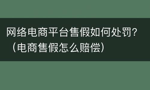 网络电商平台售假如何处罚？（电商售假怎么赔偿）