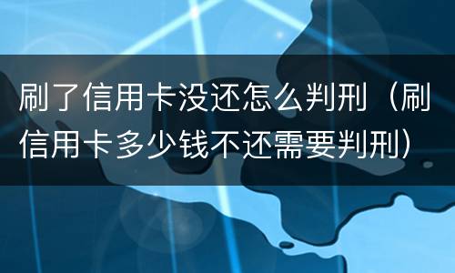 刷了信用卡没还怎么判刑（刷信用卡多少钱不还需要判刑）