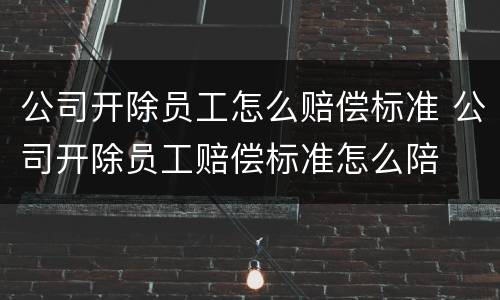公司开除员工怎么赔偿标准 公司开除员工赔偿标准怎么陪