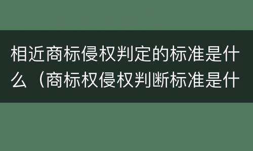 相近商标侵权判定的标准是什么（商标权侵权判断标准是什么?）
