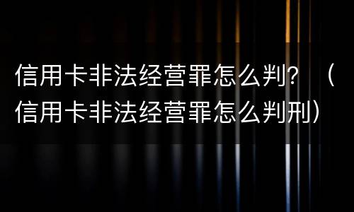 信用卡非法经营罪怎么判？（信用卡非法经营罪怎么判刑）