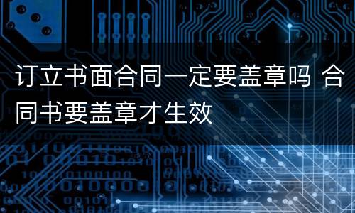 订立书面合同一定要盖章吗 合同书要盖章才生效