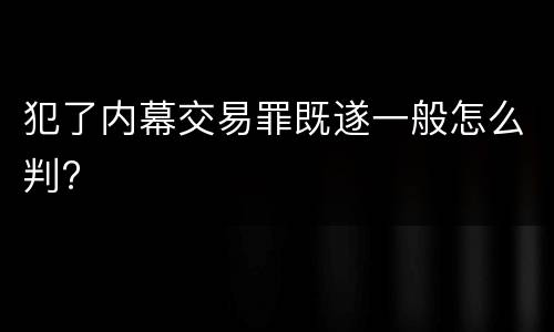 犯了内幕交易罪既遂一般怎么判?