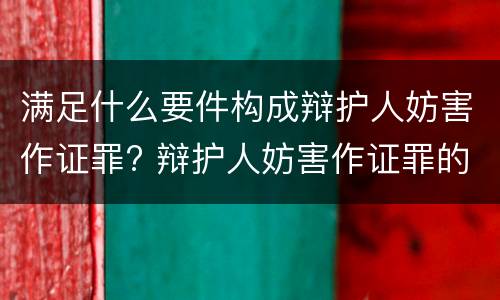 满足什么要件构成辩护人妨害作证罪? 辩护人妨害作证罪的构成要件