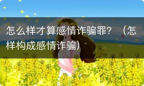 怎么样才算感情诈骗罪？（怎样构成感情诈骗）