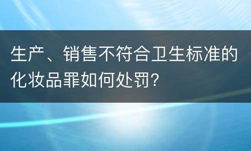 生产、销售不符合卫生标准的化妆品罪如何处罚？