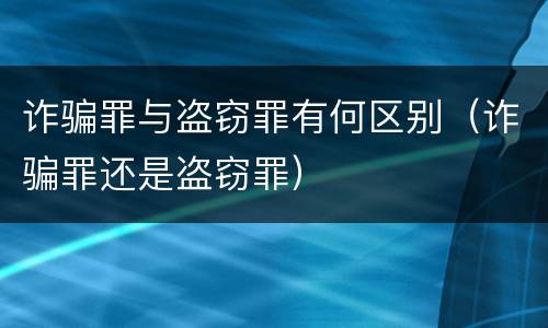 诈骗罪与盗窃罪有何区别（诈骗罪还是盗窃罪）
